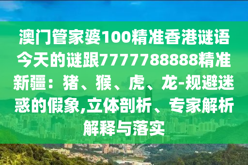 澳门管家婆100精准香港谜语今天的谜跟7777788888精准新疆：猪、猴、虎、龙-规避迷惑的假象,立体剖析、专家解析解释与落实