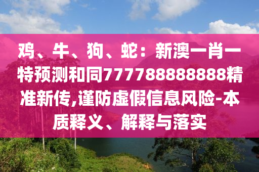 鸡、牛、狗、蛇：新澳一肖一特预测和同777788888888精准新传,谨防虚假信息风险-本质释义、解释与落实