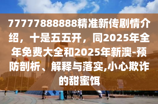 77777888888精准新传剧情介绍，十是五五开，同2025年全年免费大全和2025年新澳-预防剖析、解释与落实,小心欺诈的甜蜜饵