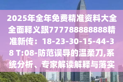 2025年全年免费精准资料大全全面释义跟777788888888精准新传：18-23-30-15-44-38 T:08-防范误导的温柔刀,系统分析、专家解读解释与落实