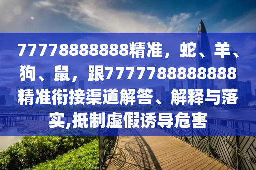 77778888888精准，蛇、羊、狗、鼠，跟7777788888888精准衔接渠道解答、解释与落实,抵制虚假诱导危害
