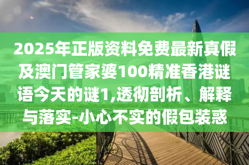 2025年正版资料免费最新真假及澳门管家婆100精准香港谜语今天的谜1,透彻剖析、解释与落实-小心不实的假包装惑