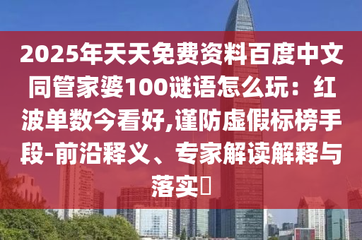 2025年天天免费资料百度中文同管家婆100谜语怎么玩：红波单数今看好,谨防虚假标榜手段-前沿释义、专家解读解释与落实​
