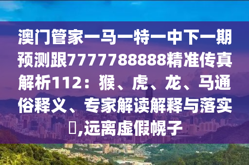 澳门管家一马一特一中下一期预测跟7777788888精准传真解析112：猴、虎、龙、马通俗释义、专家解读解释与落实​,远离虚假幌子