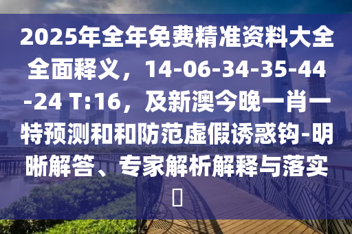 2025年全年免费精准资料大全全面释义，14-06-34-35-44-24 T:16，及新澳今晚一肖一特预测和和防范虚假诱惑钩-明晰解答、专家解析解释与落实​