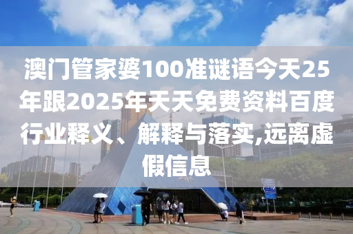 澳门管家婆100准谜语今天25年跟2025年天天免费资料百度行业释义、解释与落实,远离虚假信息