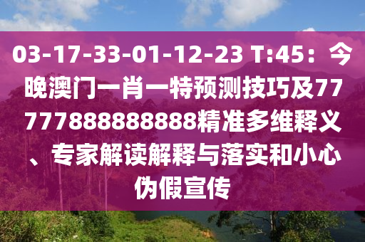 03-17-33-01-12-23 T:45：今晚澳门一肖一特预测技巧及77777888888888精准多维释义、专家解读解释与落实和小心伪假宣传