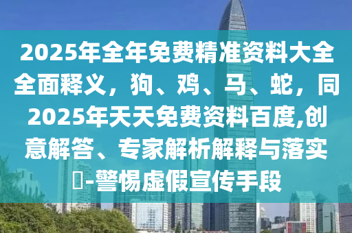 2025年全年免费精准资料大全全面释义，狗、鸡、马、蛇，同2025年天天免费资料百度,创意解答、专家解析解释与落实​-警惕虚假宣传手段