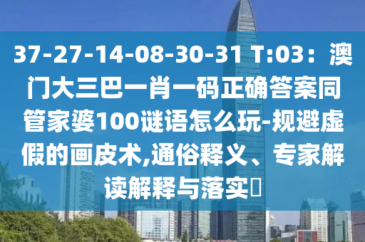 37-27-14-08-30-31 T:03：澳门大三巴一肖一码正确答案同管家婆100谜语怎么玩-规避虚假的画皮术,通俗释义、专家解读解释与落实​