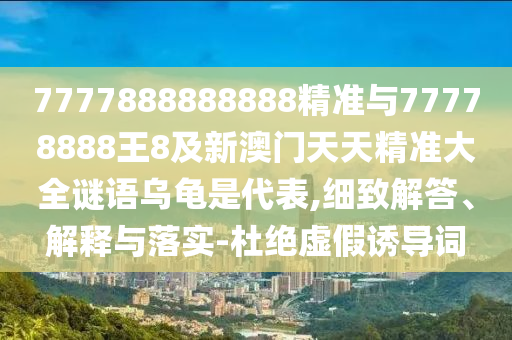 7777888888888精准与77778888王8及新澳门天天精准大全谜语乌龟是代表,细致解答、解释与落实-杜绝虚假诱导词