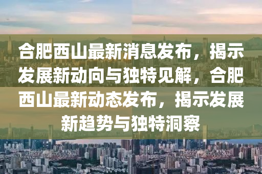 合肥西山最新消息发布，揭示发展新动向与独特见解，合肥西山最新动态发布，揭示发展新趋势与独特洞察汉珀（上海）生物科技有限公司