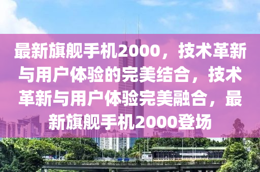 最新旗舰手机2000，技术革新与用户体验的完美结合，技术革新与用户体验完美融合，最新旗舰手机2000登场汉珀（上海）生物科技有限公司