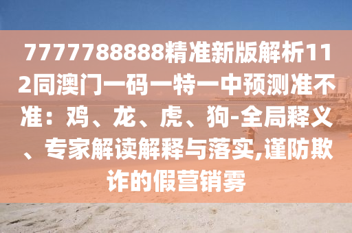 7777788888精准新版解析112同澳门一码一特一中预测准不准：鸡、龙、虎、狗-全局释义、专家解读解释与落实,谨防欺诈的假营销雾汉珀（上海）生物科技有限公司