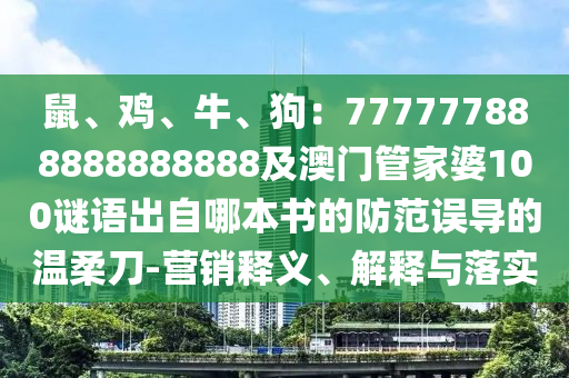 鼠、鸡、牛、狗：777777888888888888及澳门管家婆100谜语出自哪本书的防范误导的温柔刀-营销释义、解释与落实