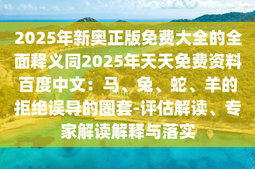 2025年新奥正版免费大全的全面释义同2025年天天免费资料百度中文：马、兔、蛇、羊的拒绝误导的圈套-评估解读、专家解读解释与落实