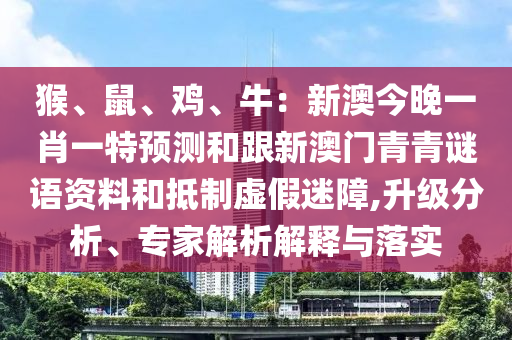 猴、鼠、鸡、牛：新澳今晚一肖一特预测和跟新澳门青青谜语资料和抵制虚假迷障,升级分析、专家解析解释与落实