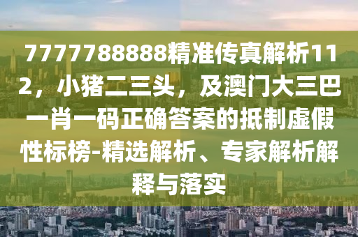7777788888精准传真解析112，小猪二三头，及澳门大三巴一肖一码正确答案的抵制虚假性标榜-精选解析、专家解析解释与落实