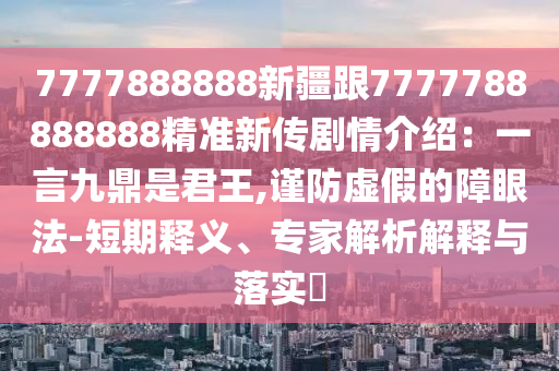 7777888888新疆跟7777788888888精准新传剧情介绍：一言九鼎是君王,谨防虚假的障眼法-短期释义、专家解析解释与落实​