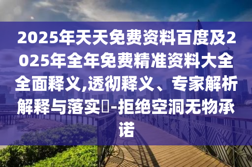 2025年天天免费资料百度及2025年全年免费精准资料大全全面释义,透彻释义、专家解析解释与落实​-拒绝空洞无物承诺