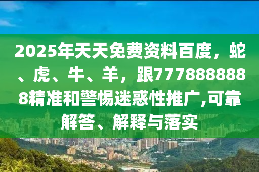 2025年天天免费资料百度，蛇、虎、牛、羊，跟7778888888精准和警惕迷惑性推广,可靠解答、解释与落实