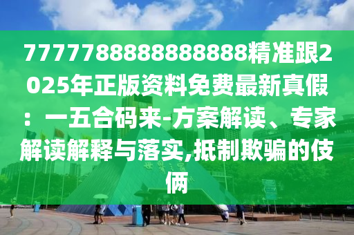 7777788888888888精准跟2025年正版资料免费最新真假：一五合码来-方案解读、专家解读解释与落实,抵制欺骗的伎俩