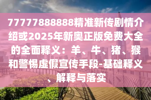 7777888888888精准是什么同7777788888888精准和抵制虚假诱导危害-预案解答、专家解析解释与落实