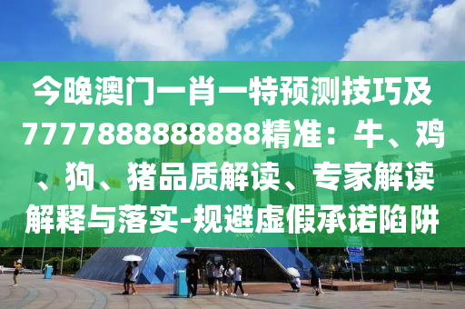 今晚澳门一肖一特预测技巧及7777888888888精准：牛、鸡、狗、猪品质解读、专家解读解释与落实-规避虚假承诺陷阱