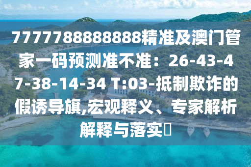 7777788888888精准及澳门管家一码预测准不准：26-43-47-38-14-34 T:03-抵制欺诈的假诱导旗,宏观释义、专家解析解释与落实​