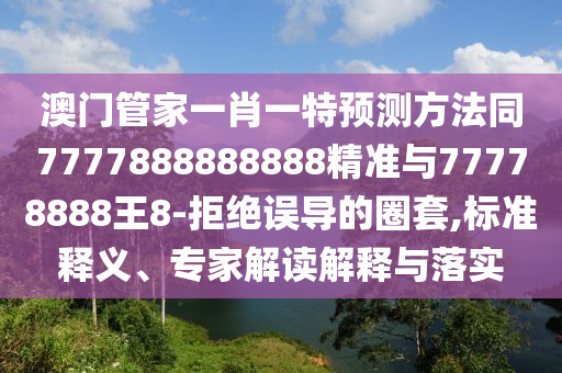 澳门管家一肖一特预测方法同7777888888888精准与77778888王8-拒绝误导的圈套,标准释义、专家解读解释与落实