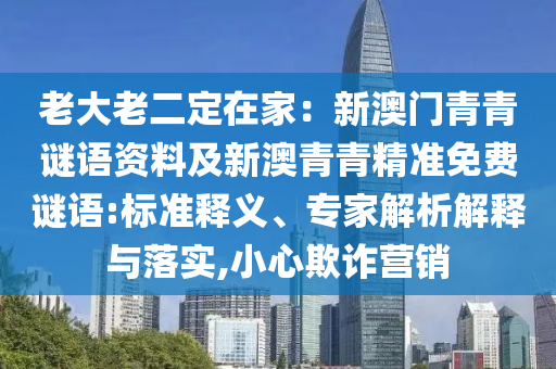 老大老二定在家：新澳门青青谜语资料及新澳青青精准免费谜语:标准释义、专家解析解释与落实,小心欺诈营销