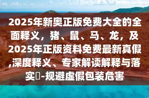 2025年新奥正版免费大全的全面释义，猪、鼠、马、龙，及2025年正版资料免费最新真假,深度释义、专家解读解释与落实​-规避虚假包装危害