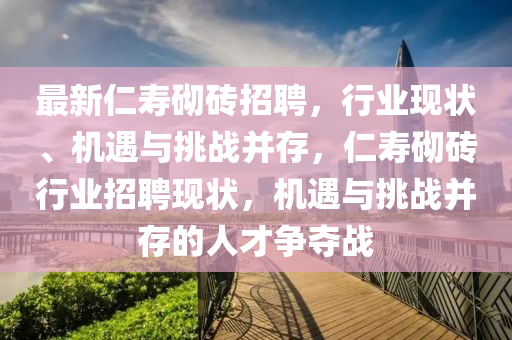 最新仁寿砌砖招聘，行业现状、机遇与挑战并存，仁寿砌砖行业招聘现状，机遇与挑战并存的人才争夺战汉珀（上海）生物科技有限公司