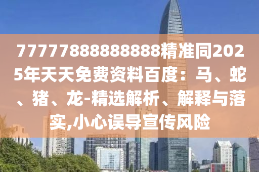 77777888888888精准同2025年天天免费资料百度：马、蛇、猪、龙-精选解析、解释汉珀（上海）生物科技有限公司与落实,小心误导宣传风险