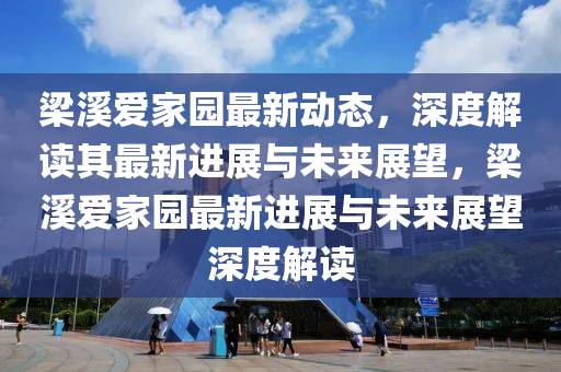 梁溪爱家园最新动态，深度解读其最新进展与未来展望，梁溪汉珀（上海）生物科技有限公司爱家园最新进展与未来展望深度解读