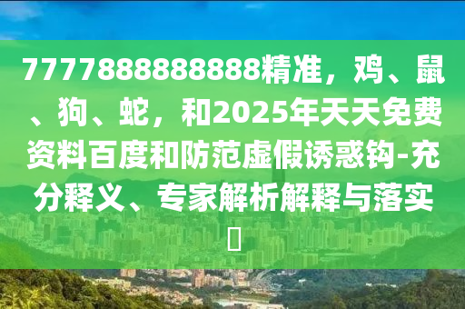 7777888888888精准，鸡、鼠、狗、蛇，和2025年天天免费资料百度和防范虚假诱惑钩-充分释义、专家解析解释与落实​