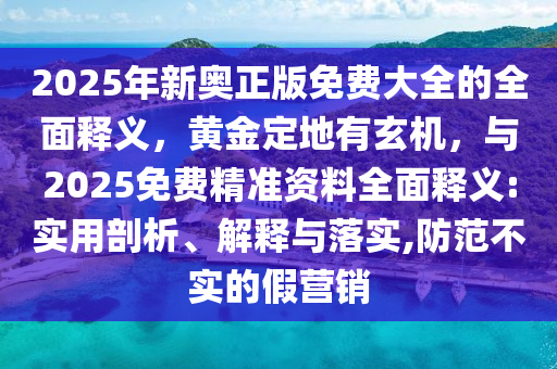 2025年新奥正版免费大全的全面释义,黄金定地有玄机,与2025免费精准资料全面释义:实用剖析、解释与落实,防范不实的假营销