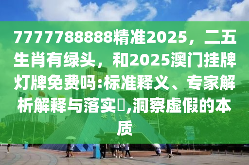 7777788888管家婆老家或77777888管家婆四肖四码和谨防欺诈的假营销雾-数字释义、专家解读解释与落实