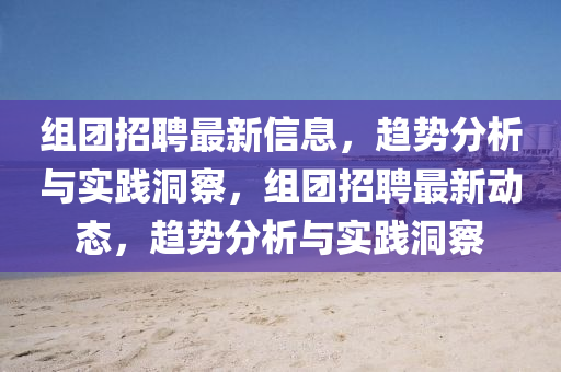 组团招聘最新信息，趋势分析与实践洞察，组团招聘最新动态，趋势分析与实践洞察汉珀（上海）生物科技有限公司