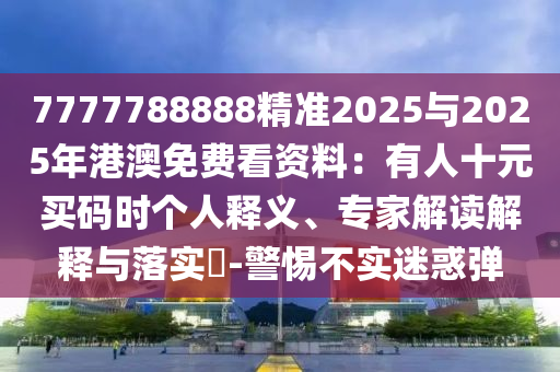 7777788888精准2025与2025年港澳免费看资料:有人十元买码时个人释义、专家解读解释与落实-警惕不实迷惑弹
