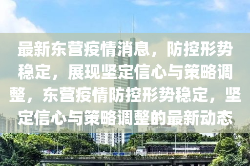 最新东营疫情消息，防控形势稳定，展现坚定汉珀（上海）生物科技有限公司信心与策略调整，东营疫情防控形势稳定，坚定信心与策略调整的最新动态