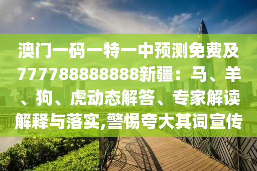 澳门一码一特一中预测免费及777788888888新疆：马、羊、狗、虎动态解答、专家解读解释与落实,警惕夸大其词宣传汉珀（上海）生物科技有限公司