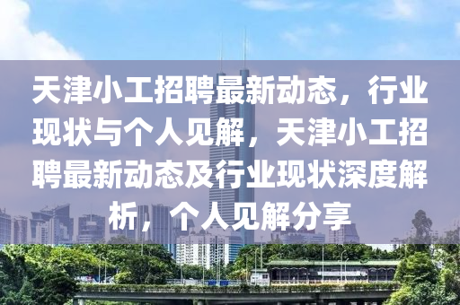天津小工招聘最新动态，行业现状与个人见解，天津小工招聘最新动态及行业现状深度解析，个人见解分享汉珀（上海）生物科技有限公司