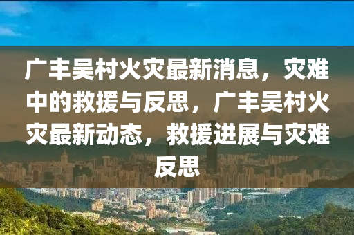 广丰吴村火灾最新消息，灾难中的救援与反思，广丰吴村火灾最新动态，救援进展与灾难反思汉珀（上海）生物科技有限公司