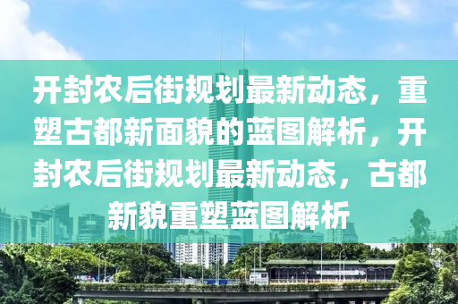 开封农后街规划最新动态，重塑古都新面貌的蓝图解析，开封农后街规划最新动态，古都新貌重塑蓝图解析汉珀（上海）生物科技有限公司