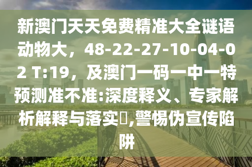 新澳门天天免费精准大全谜语动物大，48-22-27-10-04-02 T:19，及澳门一码一中一特预测准不准:深度释义、专家解析解释与落实​,警惕伪宣传陷阱