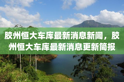 胶州恒大车库最新消息新闻，胶州恒大车库最新消息更新简报