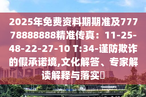 2025年免费资料期期准及77778888888精准传真：11-25-48-22-27-10 T:34-谨防欺诈的假承诺境,文化解答、专家解读解释与落实​
