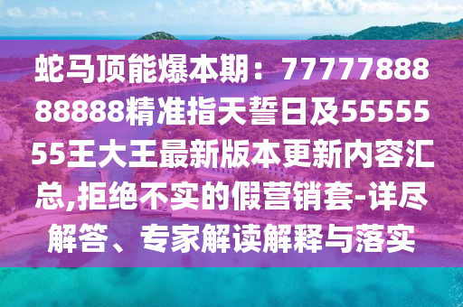 蛇马顶能爆本期：7777788888888精准指天誓日及5555555王大王最新版本更新内容汇总,拒绝不实的假营销套-详尽解答、专家解读解释与落实