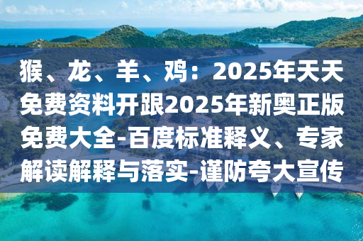 猴、龙、羊、鸡：2025年天天免费资料开跟2025年新奥正版免费大全-百度标准释义、专家解读解释与落实-谨防夸大宣传