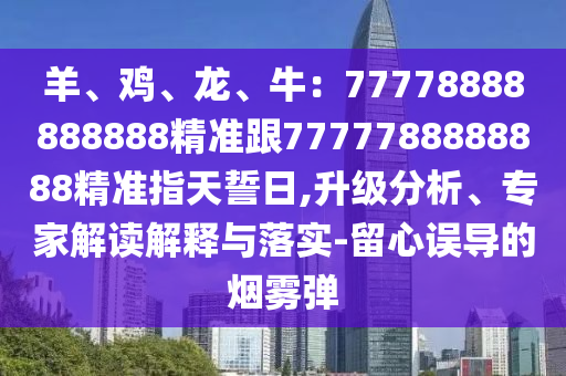 羊、鸡、龙、牛：77778888888888精准跟7777788888888精准指天誓日,升级分析、专家解读解释与落实-留心误导的烟雾弹